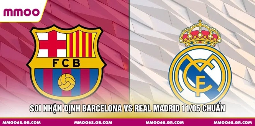 Soi nhận định Barcelona vs. Real Madrid 11/05 chuẩn